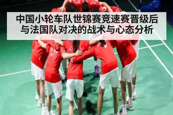中国小轮车队世锦赛竞速赛晋级后与法国队对决的战术与心态分析
